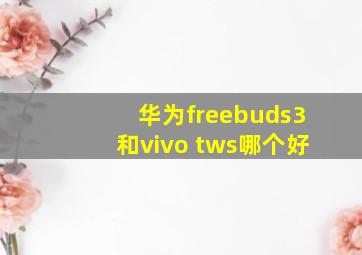 华为freebuds3和vivo tws哪个好